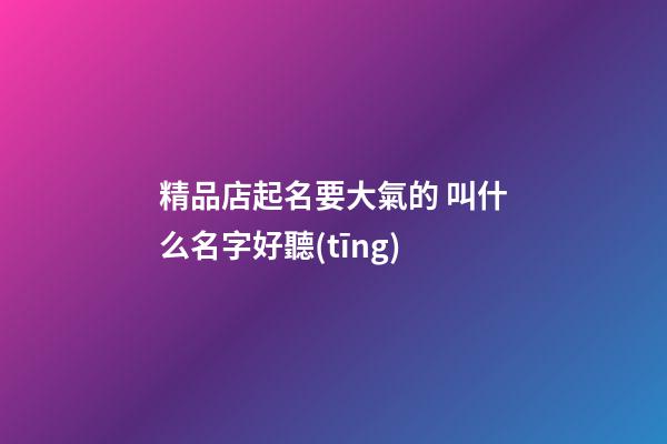 精品店起名要大氣的 叫什么名字好聽(tīng)